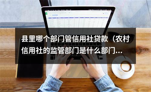 县里哪个部门管信用社贷款（农村信用社的监管部门是什么部门）
