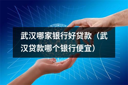 武汉哪家银行好贷款(武汉贷款哪个银行便宜)