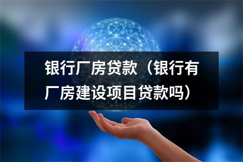 银行厂房贷款（银行有厂房建设项目贷款吗）