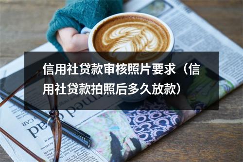 信用社贷款审核照片要求（信用社贷款拍照后多久放款）