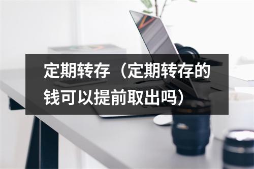 定期转存(定期转存的钱可以提前取出吗)