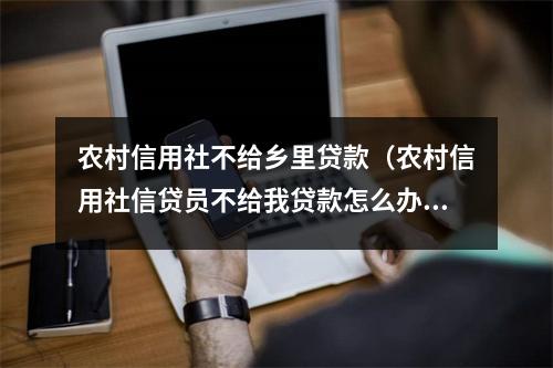 农村信用社不给乡里贷款（农村信用社信贷员不给我贷款怎么办）