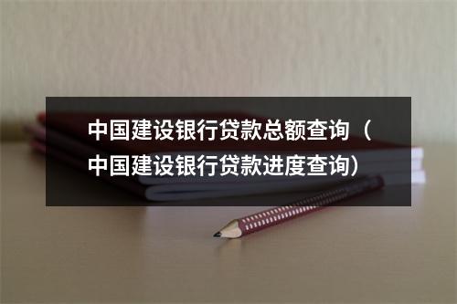 中国建设银行贷款总额查询（中国建设银行贷款进度查询）