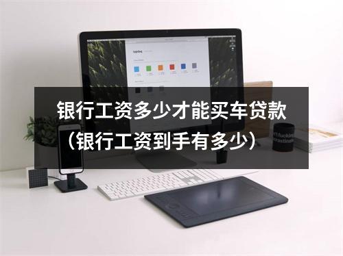银行工资多少才能买车贷款（银行工资到手有多少）