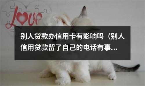 别人贷款办信用卡有影响吗（别人信用贷款留了自己的电话有事吗）