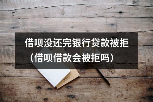 借呗没还完银行贷款被拒(借呗借款会被拒吗)