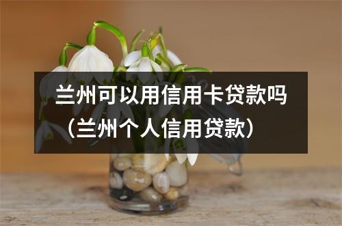 兰州可以用信用卡贷款吗（兰州个人信用贷款）