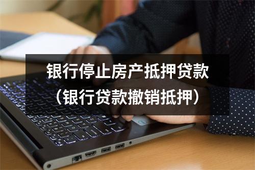 银行停止房产抵押贷款(银行贷款撤销抵押)