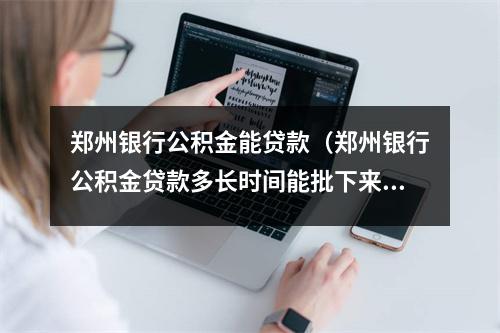 郑州银行公积金能贷款（郑州银行公积金贷款多长时间能批下来）