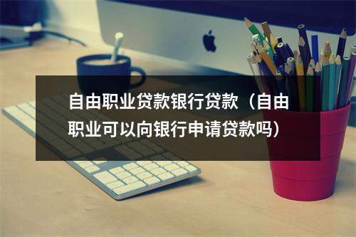 自由职业贷款银行贷款（自由职业可以向银行申请贷款吗）