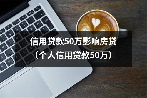 信用贷款50万影响房贷（个人信用贷款50万）