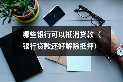 哪些银行可以抵消贷款（银行贷款还好解除抵押）