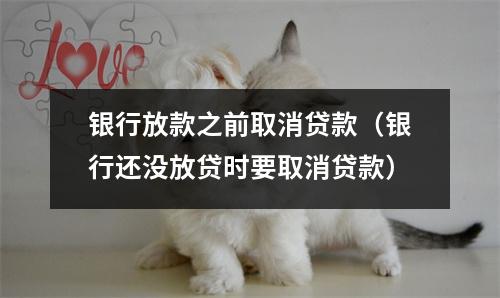 银行放款之前取消贷款（银行还没放贷时要取消贷款）