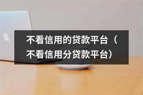 不看信用的贷款平台（不看信用分贷款平台）