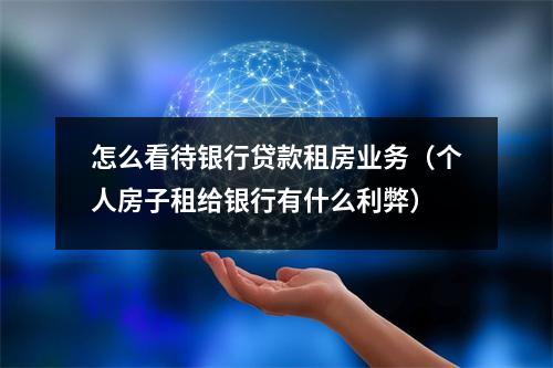 怎么看待银行贷款租房业务（个人房子租给银行有什么利弊）