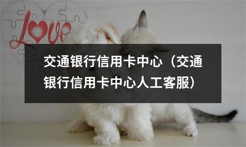 交通银行信用卡中心（交通银行信用卡中心人工客服）