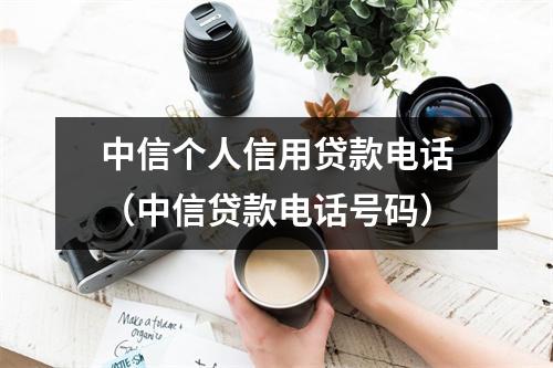 中信个人信用贷款电话（中信贷款电话号码）