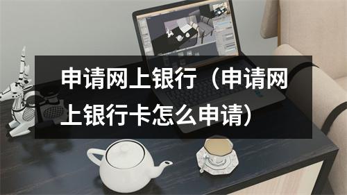 申请网上银行（申请网上银行卡怎么申请）