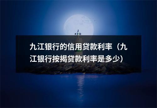 九江银行的信用贷款利率（九江银行按揭贷款利率是多少）