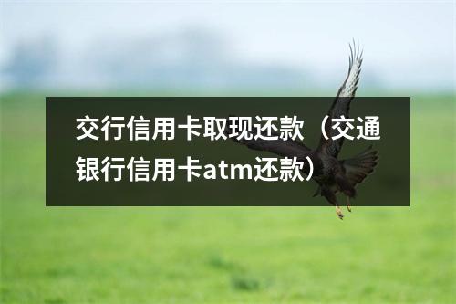 交行信用卡取现还款（交通银行信用卡atm还款）