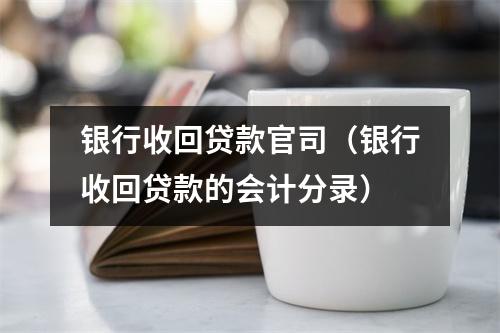 银行收回贷款官司（银行收回贷款的会计分录）