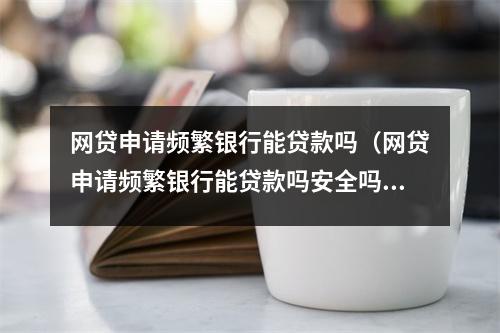 网贷申请频繁银行能贷款吗（网贷申请频繁银行能贷款吗安全吗）