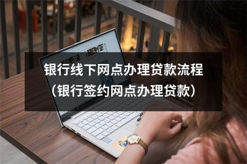 银行线下网点办理贷款流程（银行签约网点办理贷款）
