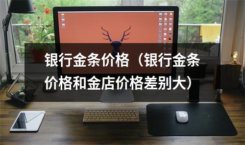 银行金条价格（银行金条价格和金店价格差别大）
