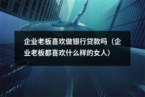 企业老板喜欢做银行贷款吗（企业老板都喜欢什么样的女人）