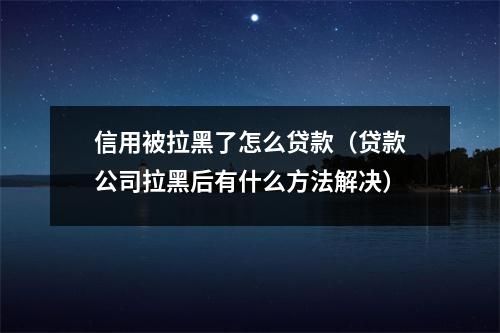 信用被拉黑了怎么贷款(贷款公司拉黑后有什么方法解决)