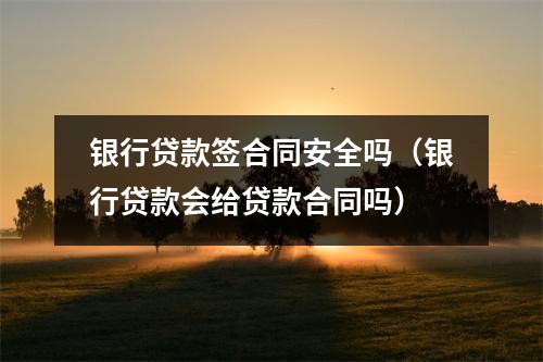 银行贷款签合同安全吗（银行贷款会给贷款合同吗）