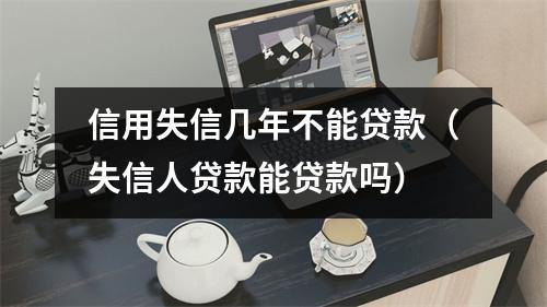 信用失信几年不能贷款（失信人贷款能贷款吗）