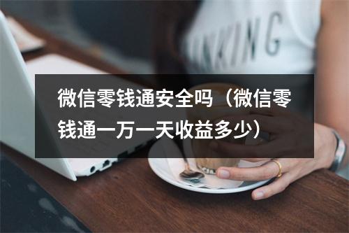 微信零钱通安全吗(微信零钱通一万一天收益多少)