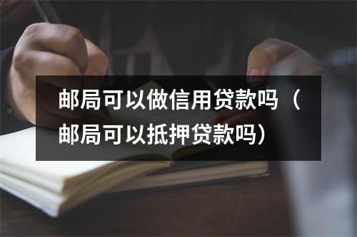 邮局可以做信用贷款吗（邮局可以抵押贷款吗）