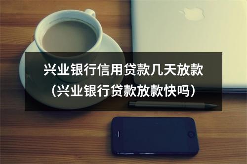 兴业银行信用贷款几天放款（兴业银行贷款放款快吗）