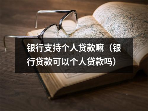 银行支持个人贷款嘛（银行贷款可以个人贷款吗）