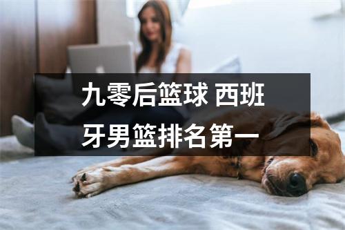 九零后篮球 西班牙男篮排名第一