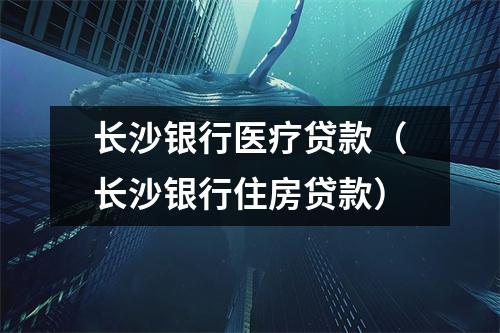 长沙银行医疗贷款（长沙银行住房贷款）