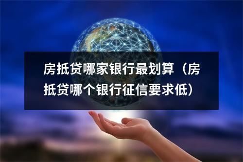 房抵贷哪家银行最划算（房抵贷哪个银行征信要求低）