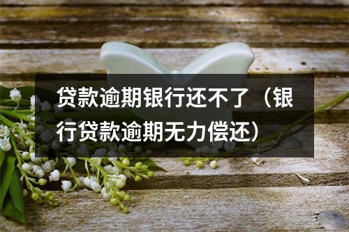 贷款逾期银行还不了（银行贷款逾期无力偿还）