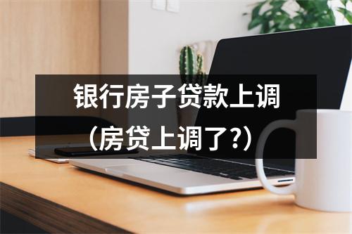 银行房子贷款上调（房贷上调了?）