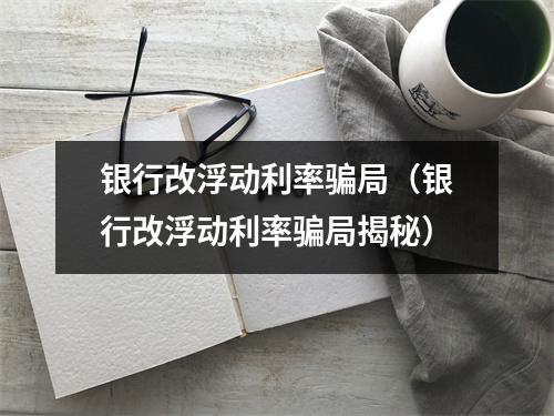 银行改浮动利率骗局（银行改浮动利率骗局揭秘）