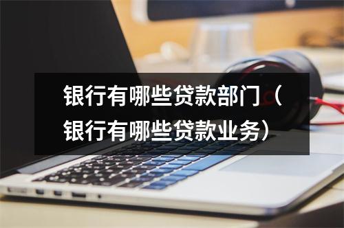 银行有哪些贷款部门（银行有哪些贷款业务）