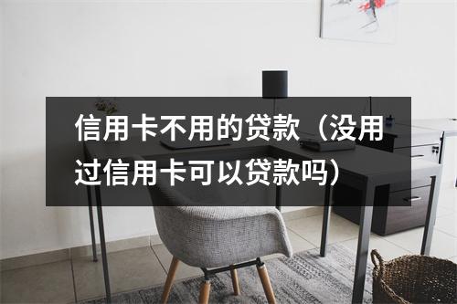 信用卡不用的贷款（没用过信用卡可以贷款吗）