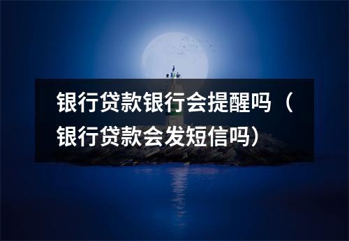 银行贷款银行会提醒吗（银行贷款会发短信吗）