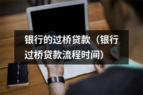 银行的过桥贷款（银行过桥贷款流程时间）
