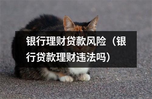 银行理财贷款风险（银行贷款理财违法吗）