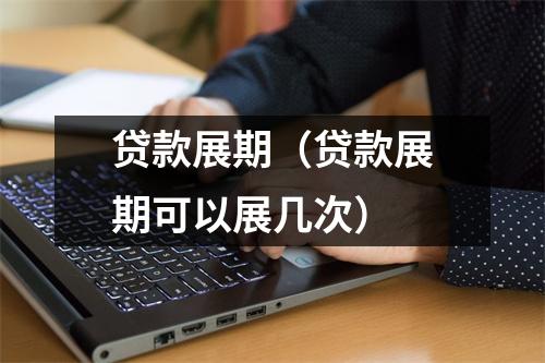 贷款展期（贷款展期可以展几次）