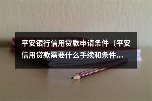 平安银行信用贷款申请条件（平安信用贷款需要什么手续和条件）