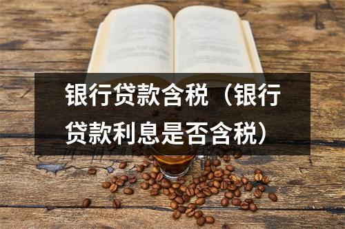 银行贷款含税（银行贷款利息是否含税）